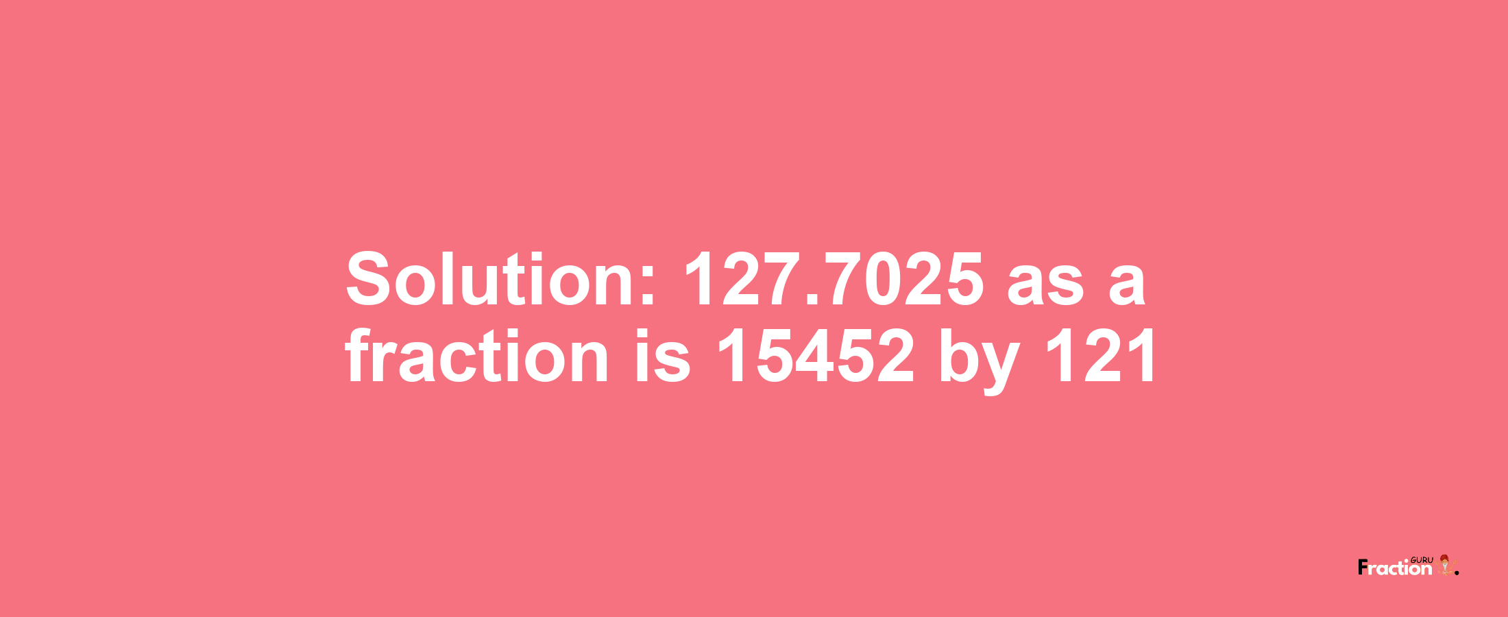 Solution:127.7025 as a fraction is 15452/121